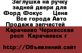Заглушка на ручку задней двери для Форд Фокус 2 › Цена ­ 200 - Все города Авто » Продажа запчастей   . Карачаево-Черкесская респ.,Карачаевск г.